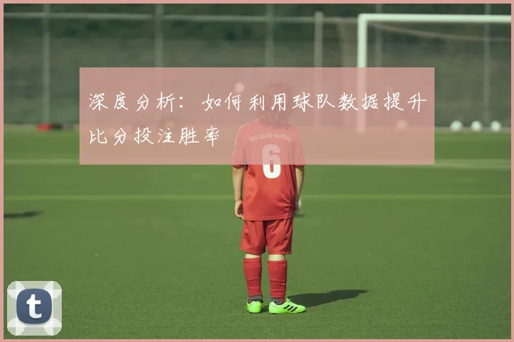 深度分析：如何利用球队数据提升比分投注胜率